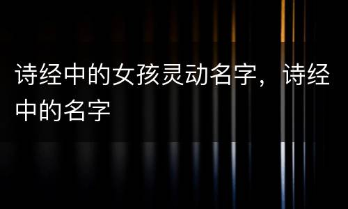 诗经中的女孩灵动名字，诗经中的名字