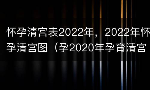 怀孕清宫表2022年，2022年怀孕清宫图（孕2020年孕育清宫表图）