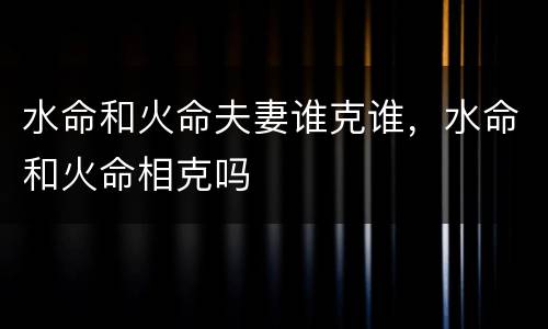 水命和火命夫妻谁克谁，水命和火命相克吗