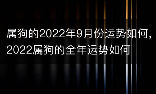 属狗的2022年9月份运势如何，2022属狗的全年运势如何