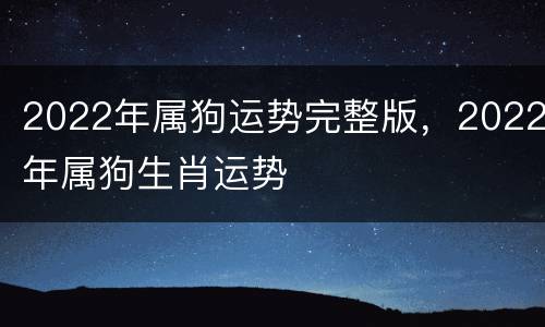 2022年属狗运势完整版，2022年属狗生肖运势