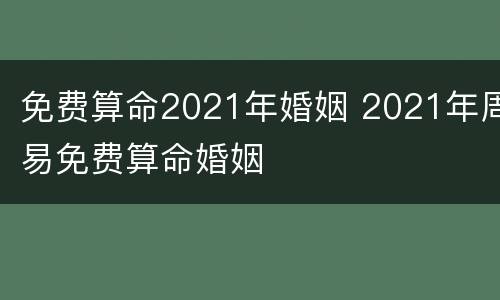 免费算命2021年婚姻 2021年周易免费算命婚姻