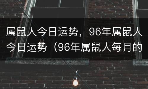 属鼠人今日运势，96年属鼠人今日运势（96年属鼠人每月的运势）