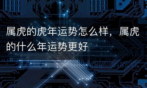 属虎的虎年运势怎么样，属虎的什么年运势更好
