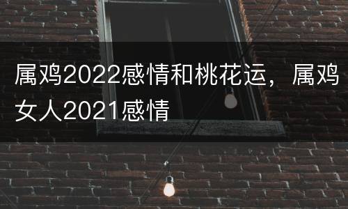 属鸡2022感情和桃花运，属鸡女人2021感情