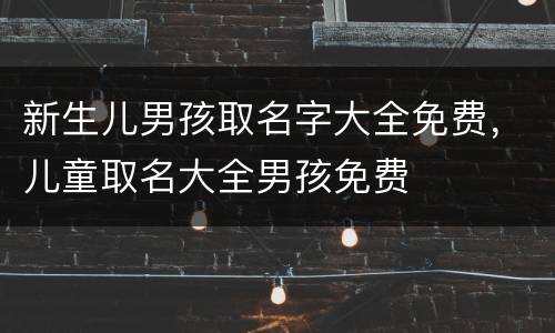新生儿男孩取名字大全免费，儿童取名大全男孩免费