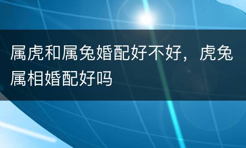 属虎和属兔婚配好不好，虎兔属相婚配好吗