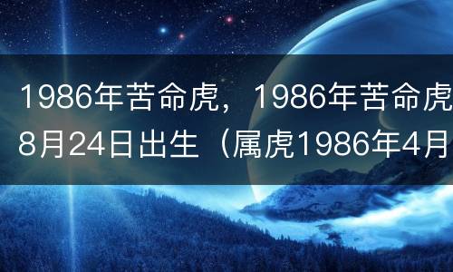 1986年苦命虎，1986年苦命虎8月24日出生（属虎1986年4月出生什么命）