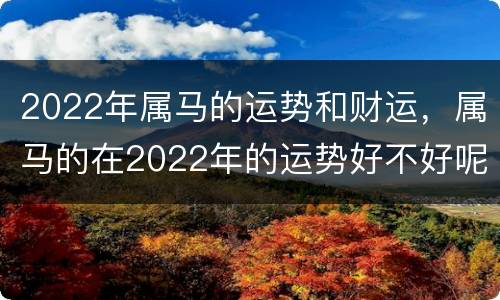 2022年属马的运势和财运，属马的在2022年的运势好不好呢