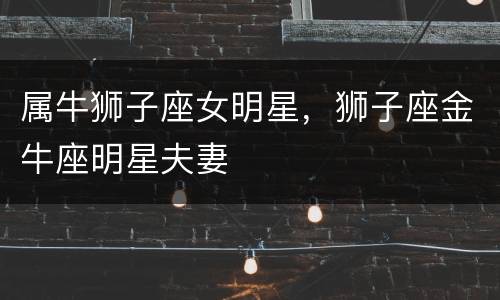 属牛狮子座女明星，狮子座金牛座明星夫妻