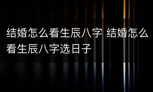 结婚怎么看生辰八字 结婚怎么看生辰八字选日子