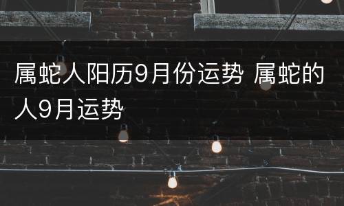 属蛇人阳历9月份运势 属蛇的人9月运势