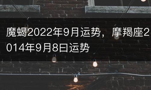 魔蝎2022年9月运势，摩羯座2014年9月8曰运势
