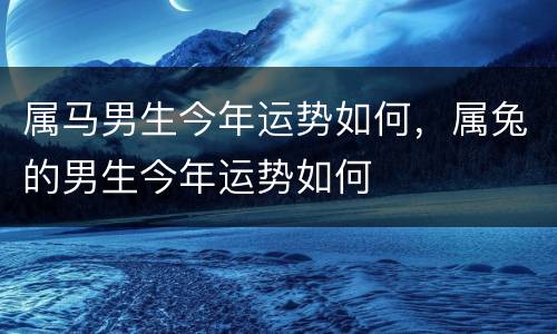 属马男生今年运势如何，属兔的男生今年运势如何