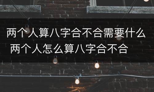 两个人算八字合不合需要什么 两个人怎么算八字合不合