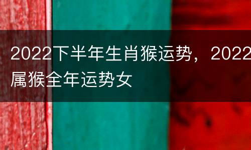 2022下半年生肖猴运势，2022属猴全年运势女