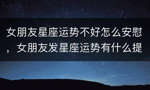 女朋友星座运势不好怎么安慰，女朋友发星座运势有什么提示