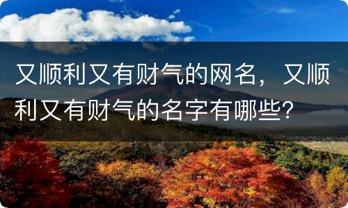 又顺利又有财气的网名，又顺利又有财气的名字有哪些？
