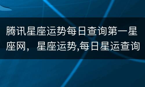 腾讯星座运势每日查询第一星座网，星座运势,每日星运查询-第一星座网 –