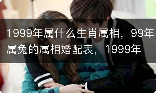 1999年属什么生肖属相，99年属兔的属相婚配表，1999年