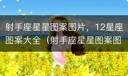 射手座星星图案图片，12星座图案大全（射手座星星图案图片,12星座图案大全视频）