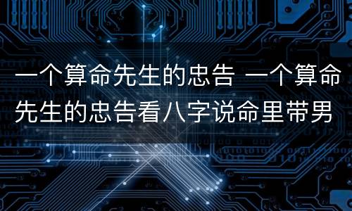 一个算命先生的忠告 一个算命先生的忠告看八字说命里带男女孩的真假