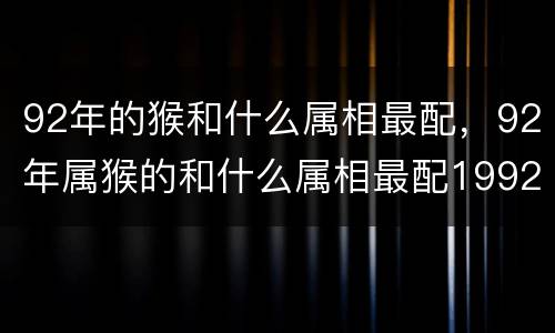 92年的猴和什么属相最配，92年属猴的和什么属相最配1992