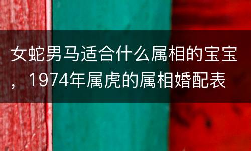 女蛇男马适合什么属相的宝宝，1974年属虎的属相婚配表