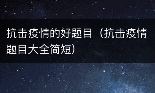 抗击疫情的好题目（抗击疫情题目大全简短）