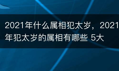 2021年什么属相犯太岁，2021年犯太岁的属相有哪些 5大