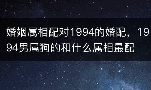 婚姻属相配对1994的婚配，1994男属狗的和什么属相最配