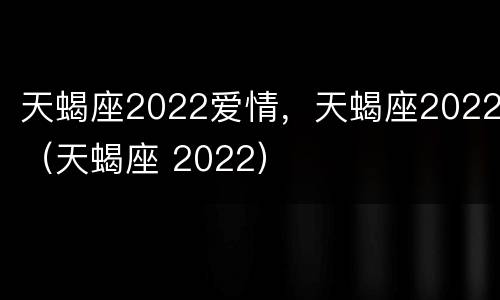 天蝎座2022爱情，天蝎座2022（天蝎座 2022）