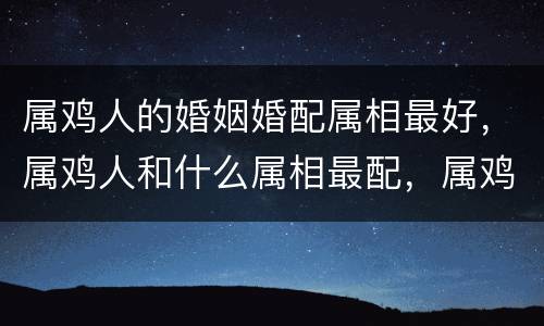 属鸡人的婚姻婚配属相最好，属鸡人和什么属相最配，属鸡的最佳配偶