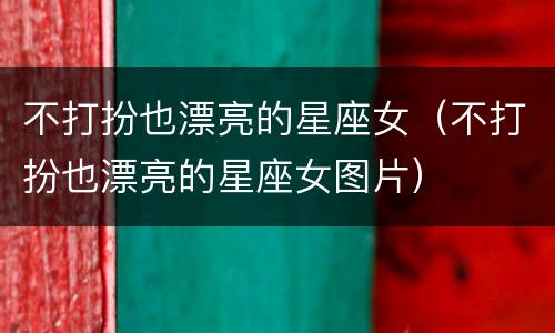 不打扮也漂亮的星座女（不打扮也漂亮的星座女图片）