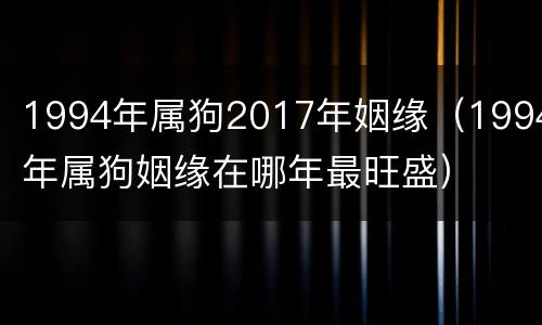 1994年属狗2017年姻缘（1994年属狗姻缘在哪年最旺盛）