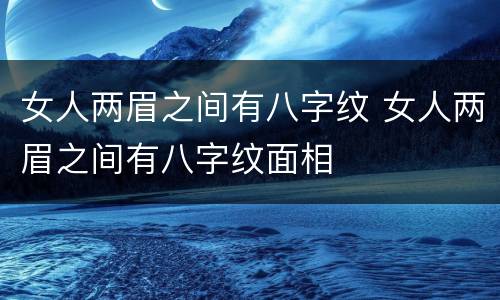 女人两眉之间有八字纹 女人两眉之间有八字纹面相