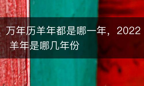 万年历羊年都是哪一年，2022 羊年是哪几年份