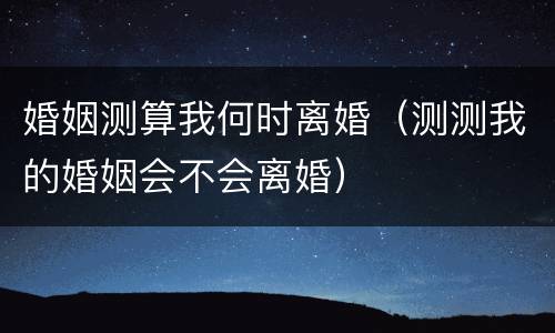 婚姻测算我何时离婚（测测我的婚姻会不会离婚）