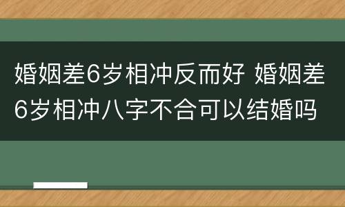 婚姻差6岁相冲反而好 婚姻差6岁相冲八字不合可以结婚吗