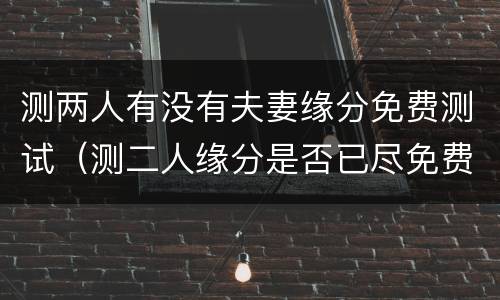 测两人有没有夫妻缘分免费测试（测二人缘分是否已尽免费）