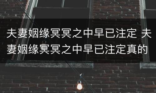 夫妻姻缘冥冥之中早已注定 夫妻姻缘冥冥之中早已注定真的是这样吗!