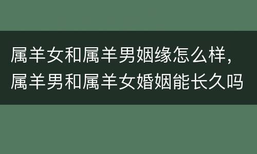 属羊女和属羊男姻缘怎么样，属羊男和属羊女婚姻能长久吗