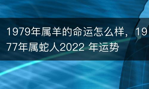 1979年属羊的命运怎么样，1977年属蛇人2022 年运势