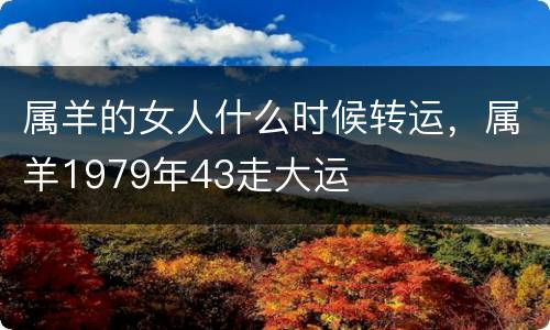 属羊的女人什么时候转运，属羊1979年43走大运