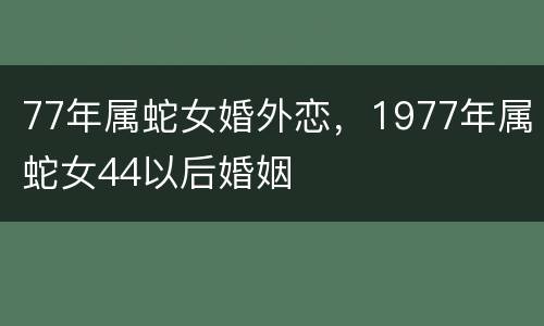 77年属蛇女婚外恋，1977年属蛇女44以后婚姻