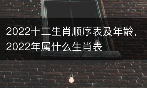 2022十二生肖顺序表及年龄，2022年属什么生肖表