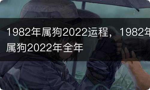 1982年属狗2022运程，1982年属狗2022年全年