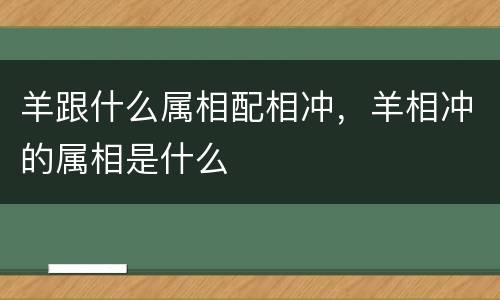 羊跟什么属相配相冲，羊相冲的属相是什么