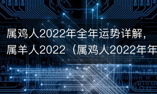 属鸡人2022年全年运势详解，属羊人2022（属鸡人2022年年运势及运程）