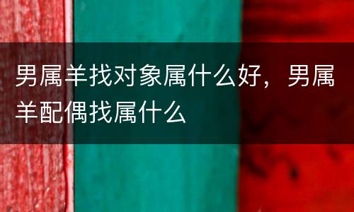 男属羊找对象属什么好，男属羊配偶找属什么